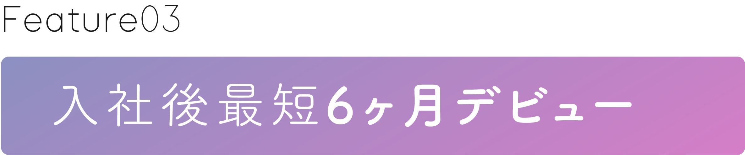 入社後最短6ヶ月デビュー
